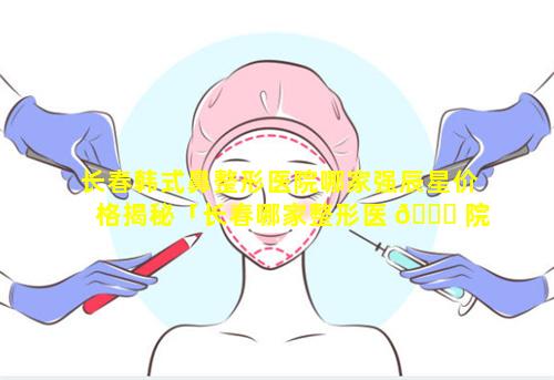 长春韩式鼻整形医院哪家强辰星价格揭秘「长春哪家整形医 🐞 院 🌷 做隆鼻最好」